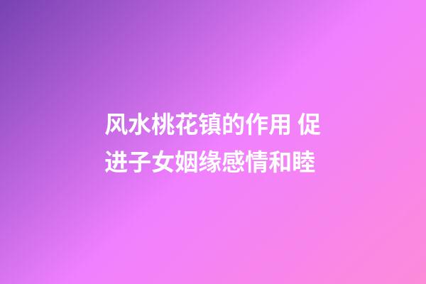 风水桃花镇的作用 促进子女姻缘感情和睦